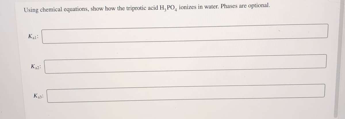 Using chemical equations, show how the triprotic acid H, PO, ionizes in water. Phases are optional.
Kal:
Ka2:
Ka3:
