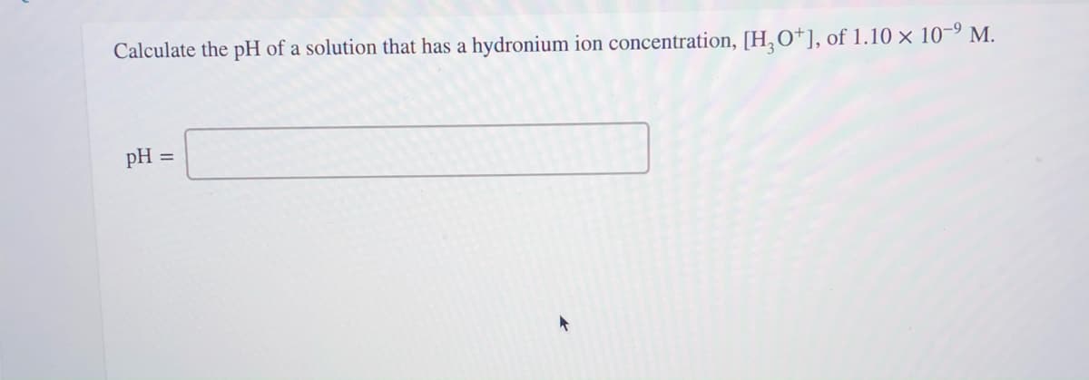 Calculate the pH of a solution that has a hydronium ion concentration, [H,O*], of 1.10 × 10-9 M.
pH
