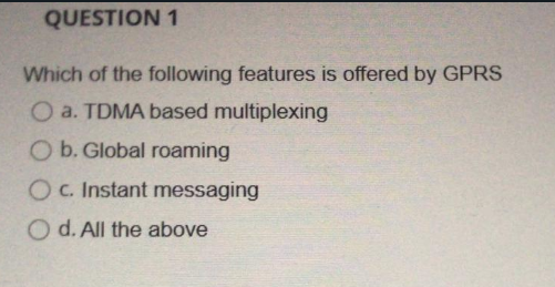 QUESTION 1
Which of the following features is offered by GPRS
O a. TDMA based multiplexing
O b. Global roaming
Oc. Instant messaging
O d. All the above
