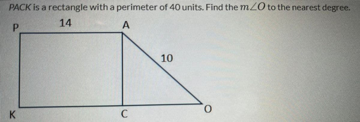 PACK is a rectangle with a perimeter of 40 units. Find the mZ0 to the nearest degree.
P.
14
A
10
K
C.
