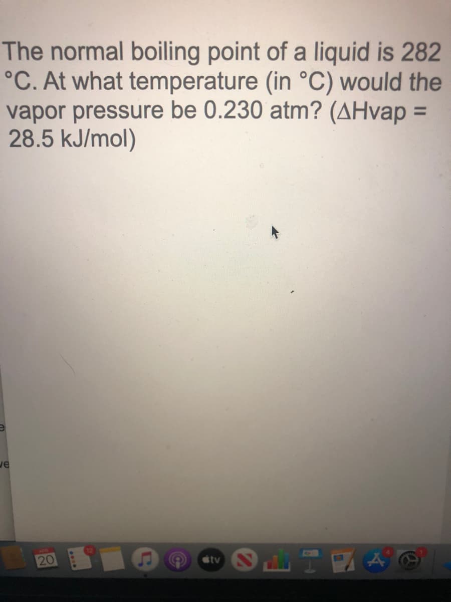 The normal boiling point of a liquid is 282
°C. At what temperature (in °C) would the
vapor pressure be 0.230 atm? (AHvap =
28.5 kJ/mol)
%3D
20
