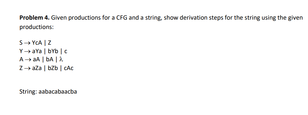 Problem 4. Given productions for a CFG and a string, show derivation steps for the string using the given
productions:
S→YCA | Z
YaYa | bYb | c
A → aA | bA | 2
ZaZa | bzb | cAc
String: aabacabaacba