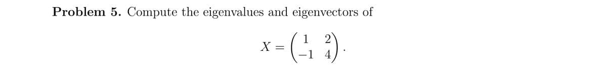 Problem 5. Compute the eigenvalues and eigenvectors of
1 2
-1 4
X
