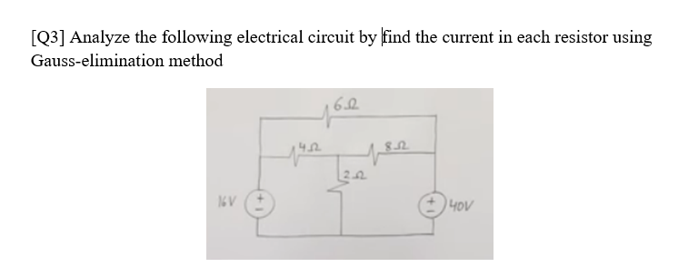 [Q3] Analyze the following electrical circuit by find the current in each resistor using
Gauss-elimination method
6.2
82
40V
