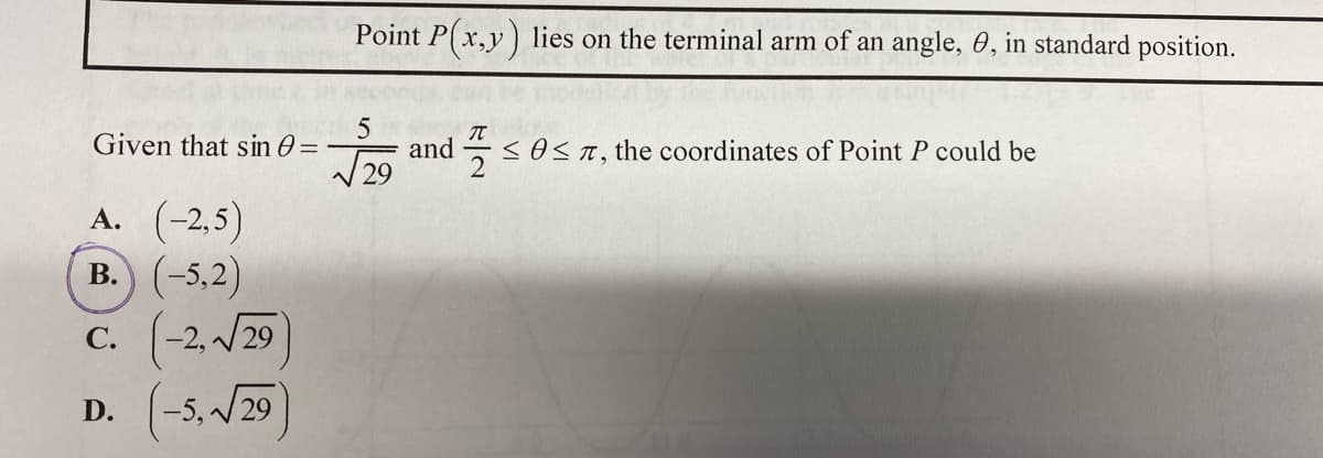 Point P(x,y) lies on the terminal arm of an angle, 0, in standard position.
Given that sin O =
and
53OST, the coordinates of Point P could be
| 29
A. (-2,5)
B. (-5,2)
c. (-2, /29)
В.
С.
|-5,/29
