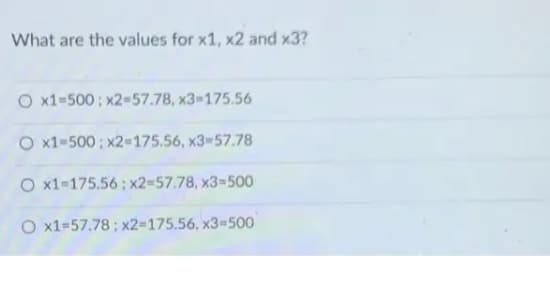 What are the values for x1, x2 and x3?
O x1-500 ; x2-57.78, x3-175.56
O x1-500 ; x2=175.56, x3-57.78
O x1-175.56; x2=57.78, x3=500
O x1=57.78; x2-175.56, x3=500
