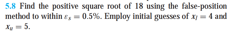 5.8 Find the positive square root of 18 using the false-position
method to within ɛs = 0.5%. Employ initial guesses of x1 = 4 and
Xu = 5.
