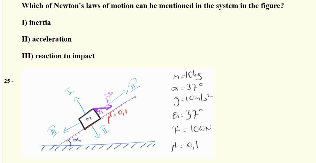 Which of Newton's laws of motion can be mentioned in the system in the figure?
I) inertia
II) acceleration
III) reaction to impact
25 -
a=370
l'o=
&=37°
F= 1OON
