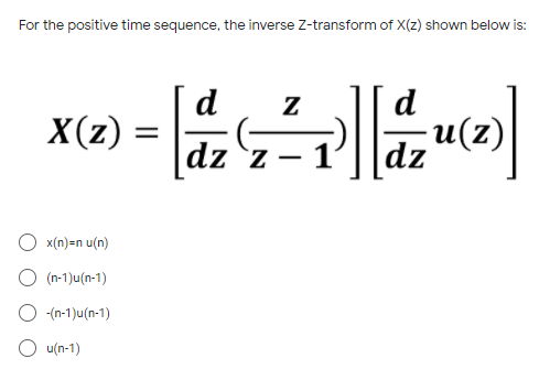 For the positive time sequence, the inverse Z-transform of X(z) shown below is:
d
X(z)
dz z – 1
x(n)=n u(n)
(n-1)u(n-1)
-(n-1)u(n-1)
O u(n-1)
