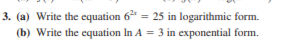 3. (a) Write the equation 6 = 25 in logarithmic form.
%3D
(b) Write the equation In A = 3 in exponential form.
