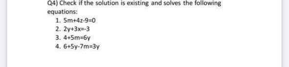Q4) Check if the solution is existing and solves the following
equations:
1. 5m+4z-9=0
2. 2y+3x=-3
3. 4+5m=6y
4. 6+5y-7m=3y
