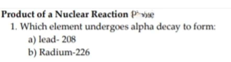 Product of a Nuclear Reaction P abse
1. Which element undergoes alpha decay to form:
a) lead- 208
b) Radium-226

