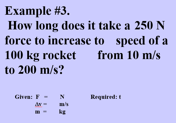 Example #3.
How long does it take a 250 N
force to increase to speed of a
100 kg rocket
from 10 m/s
to 200 m/s?
Given: F
N
Required: t
Av
m/s
www
m
kg
