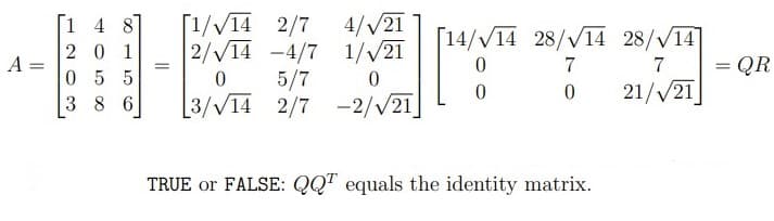 [1/V14 2/7
2/V14 -4/7 1//21
5/7
3/V14 2/7
[1 4 8
4//21
14/V14 28/V14 28/V14
201
A =
7
= QR
7
055
21//21
3 8 6
-2//21
TRUE or FALSE: QQT equals the identity matrix.
