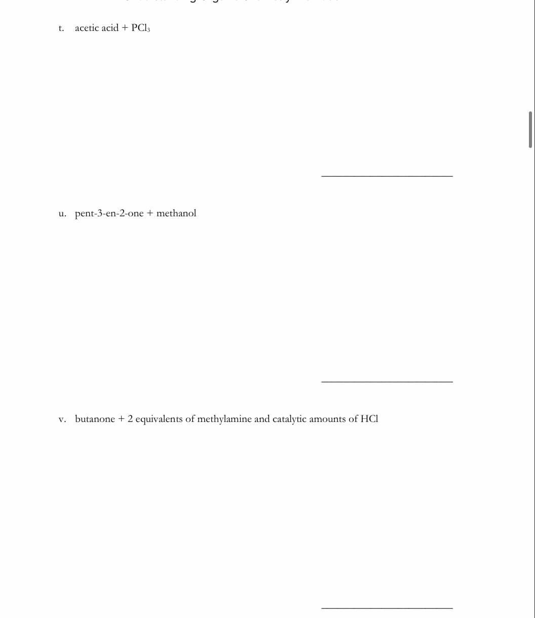 t.
acetic acid + PCI3
u. pent-3-en-2-one + methanol
butanone + 2 equivalents of methylamine and catalytic
amounts of HCI
V.
