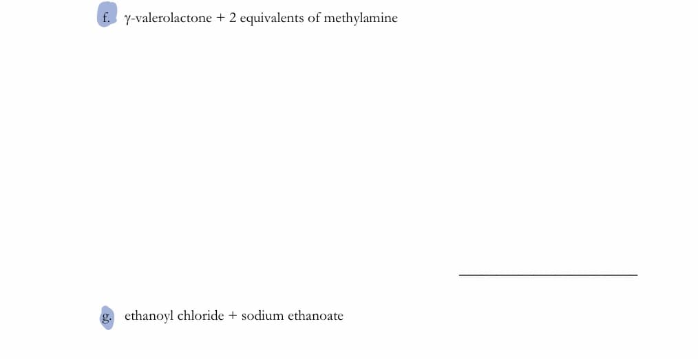 Y-valerolactone + 2 equivalents of methylamine
g. ethanoyl chloride + sodium ethanoate
