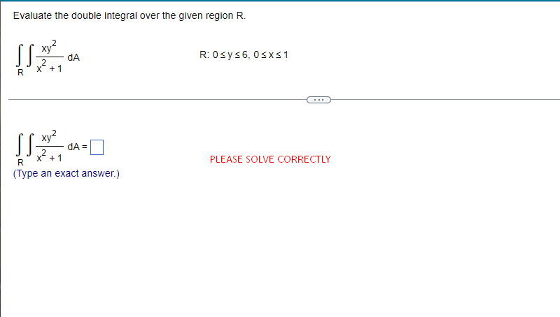 Evaluate the double integral over the given region R.
xy
SS=
dA
2
X + 1
R
xy²
SS
dA=
x²
X
+ 1
R
(Type an exact answer.)
R: 0sy≤6, 0≤x≤ 1
PLEASE SOLVE CORRECTLY