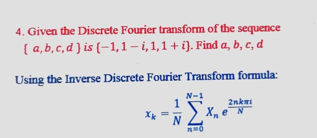 4. Given the Discrete Fourier transform of the sequence
{ a,b,c, d }is {-1,1– i,1,1+ i}. Find a, b, c, d
Using the Inverse Discrete Fourier Transform formula:
N-1
1
2nkni
> X, eN
%3D
N
n=0
