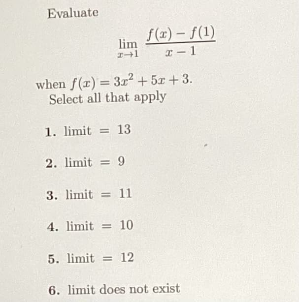 Evaluate
lim
x-1
when f(x) = 3x² + 5x +3.
Select all that apply
1. limit = 13
2. limit = 9
3. limit = 11
4. limit = 10
f(x) = f(1)
x-1
5. limit = 12
6. limit does not exist