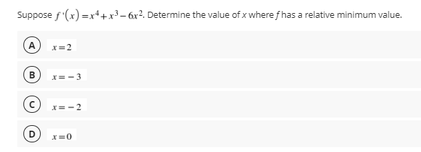 Suppose f'(x) =x++x³ – 6x?. Determine the value of x where f has a relative minimum value.
x=2
В
X= -3
x= -2
X=0
