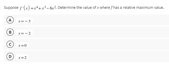 Suppose f'(x) =x++x³– 6x². Determine the value of x where f has a relative maximum value.
(A
x= -3
B
x= -2
X=0
x=2
