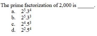 The prime factorization of 2,000 is
25.34
b. 25.33
24.53
d. 22.54
a.
с.
