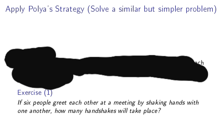 Apply Polya's Strategy (Solve a similar but simpler problem)
ach
Exercise (1)
If six people greet each other at a meeting by shaking hands with
one another, how many handshakes will take place?
