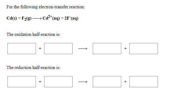 For the following electron-transfer reaction:
Cd(s) + F2(g) → Cd²*(aq) + 2F(aq)
The oxidation half-reaction is:
The reduction half-reaction is:
+
