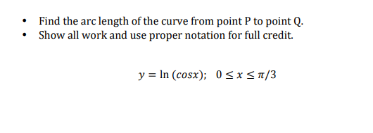 Find the arc length of the curve from point P to point Q.
• Show all work and use proper notation for full credit.
y = In (cosx); 0<sx< /3

