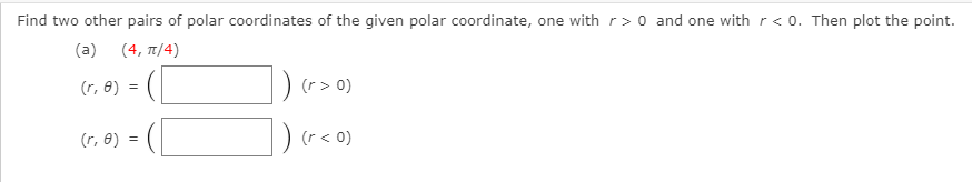 Find two other pairs of polar coordinates of the given polar coordinate, one with r> 0 and one withr< 0. Then plot the point.
(a)
(4, π/ 4)
(r, e) =
D (r> 0)
(r, 8) =
) (r < 0)
