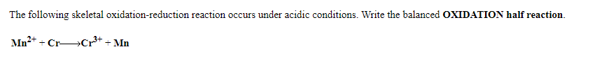 The following skeletal oxidation-reduction reaction occurs under acidic conditions. Write the balanced OXIDATION half reaction.
Mn2+ + Cr»Cr* + Mn
