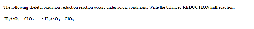 The following skeletal oxidation-reduction reaction occurs under acidic conditions. Write the balanced REDUCTION half reaction.
H3ASO4 + C10, → H3ASO3 + CI03
