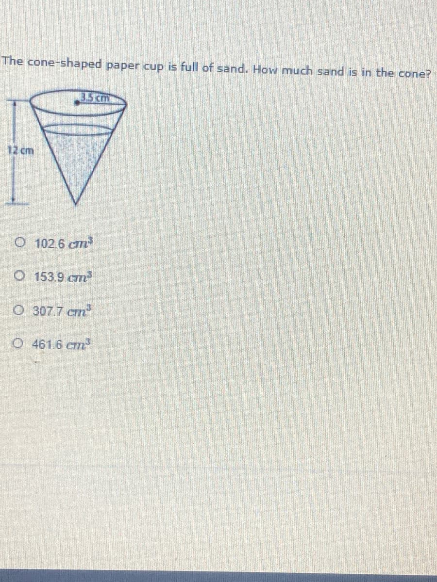 The cone-shaped paper cup is full of sand. How much sand is in the cone?
35 cm
12 cm
O 102.6 cm
O 153.9 cm
O 307.7 Cm
O 461.6 cm
