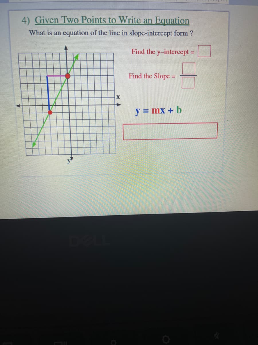 4) Given Two Points to Write an Equation
What is an equation of the line in slope-intercept form ?
Find the y-intercept=
%3D
Find the Slope =
y = mx + b
