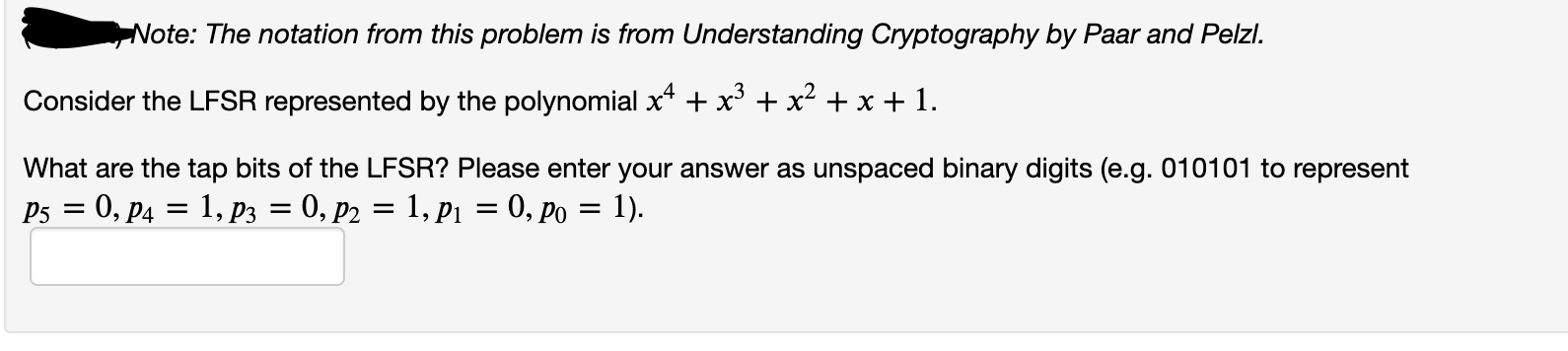 Consider the LFSR represented by the polynomial x* + x* + x² + x + 1.
What are the tap bits of the LFSR? Please enter your answer as unspaced binary digits (e.g. 010101 to represent
P5 = 0, P4 = 1, p3 = 0, p2 = 1, p1 = 0, po = 1).
