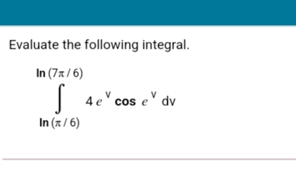 Evaluate the following integral.
In (77/ 6)
S
4 e" cos e" dv
V
In (x / 6)
