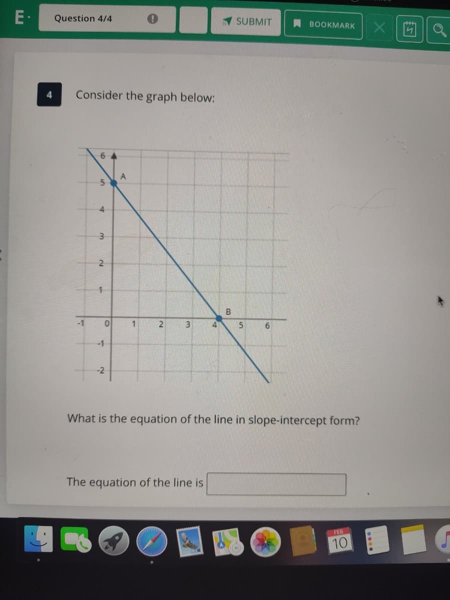 E-
Question 4/4
1 SUBMIT
A BOOKMARK
++h
Consider the graph below:
6 A
A
5n
4.
2
-1
4
-1
-2
What is the equation of the line in slope-intercept form?
The equation of the line is
FEB
10
0)
