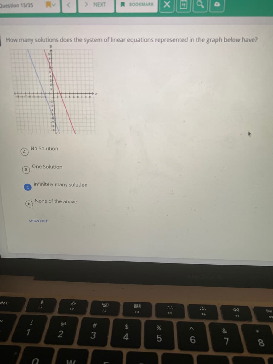 Question 13/35
> NEXT
A BOOKMARK
How many solutions does the system of linear equations represented in the graph below have?
No Solution
One Solution
B
Infinitely many solution
None of the above
SHOW HINT
esc
888
F1
F2
F3
F4
DII
FS
F6
F7
F
$
&
2
< CO
#3
