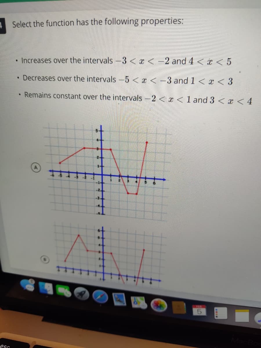 A Select the function has the following properties:
• Increases over the intervals -3 < x <-2 and 4 < x < 5
• Decreases over the intervals -5<x < -3 and 1 < x < 3
• Remains constant over the intervals -2 < x < 1 and 3 < x < 4
-2
Mach
esc
