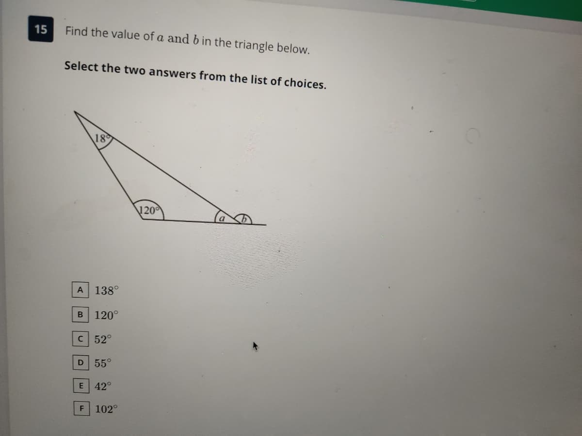 15
Find the value of a and b in the triangle below.
Select the two answers from the list of choices.
18
120
A
138°
120°
C 52°
55°
42°
F
102°
