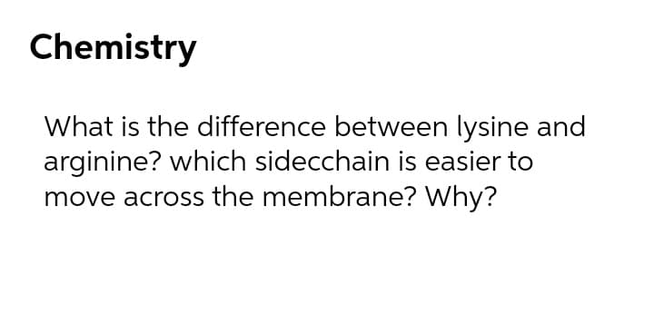 Chemistry
What is the difference between lysine and
arginine? which sidecchain is easier to
move across the membrane? Why?
