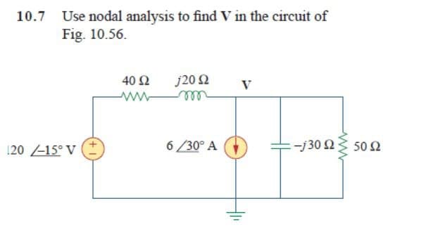 10.7 Use nodal analysis to find V in the circuit of
Fig. 10.56.
120 -15° V
40 Ω
j20 ≤2
V
ww
6/30° A
-j30 250 2