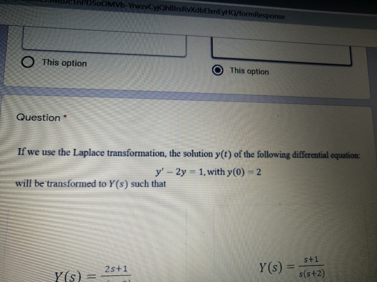 D50OMVB-YrwzvCyjQhBlrsRvXdbElxnEyHQ/formResponse
O This option
This option
Question*
If we use the Laplace transformation, the solution y(t) of the following differential equation:
y 2y 1, with y(0) 2
will be transformed to Y(s) such that
s+1
Y (s)
2s+1
Y(s)
s(s+2)
