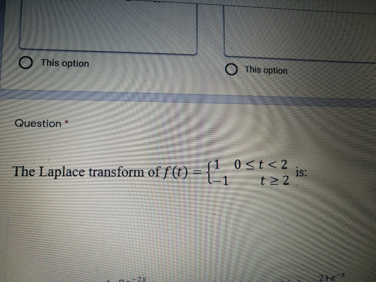 O This option
O This option
Question
(1 0<t<2
0 <t<
The Laplace transform of f (t)
is:
t > 2
2+e
