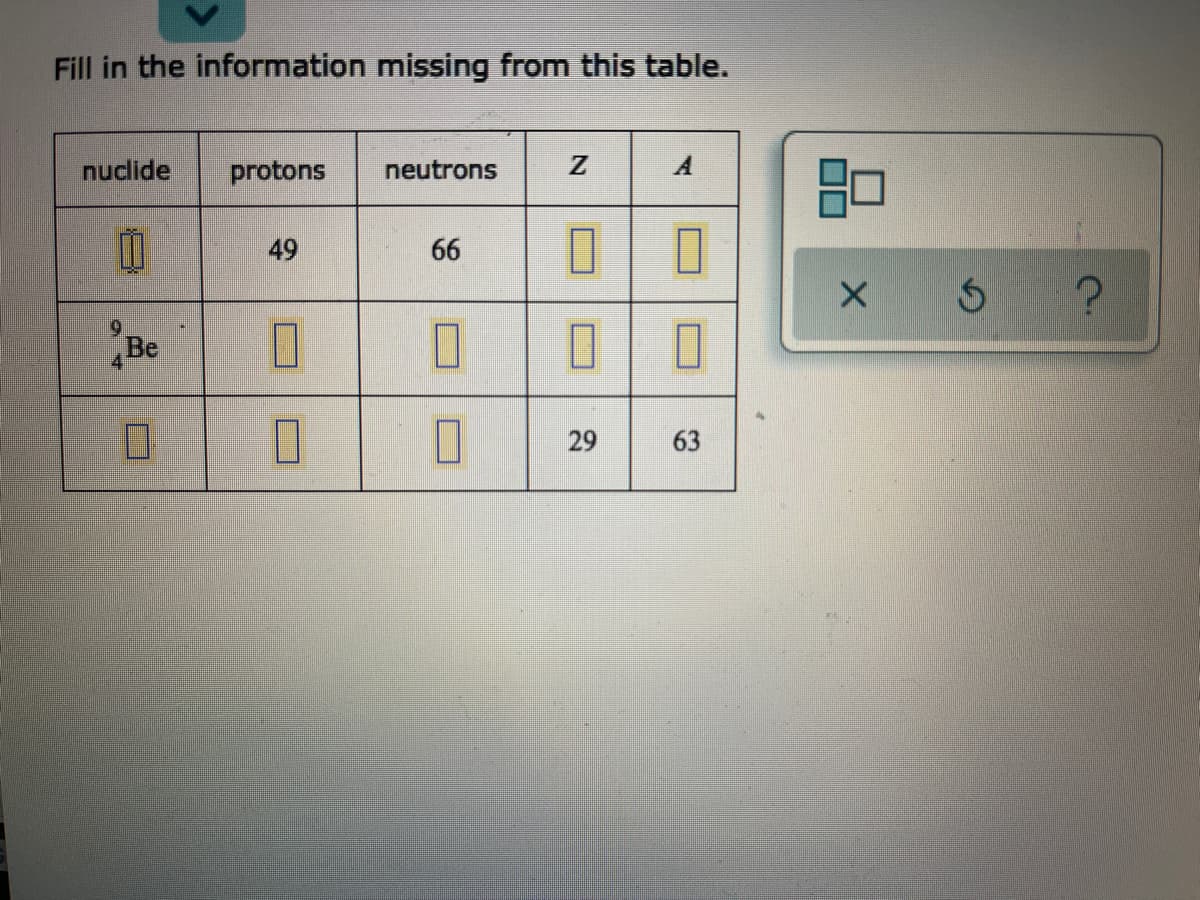 Fill in the information missing from this table.
nuclide
protons
neutrons
49
66
Be
29
63
