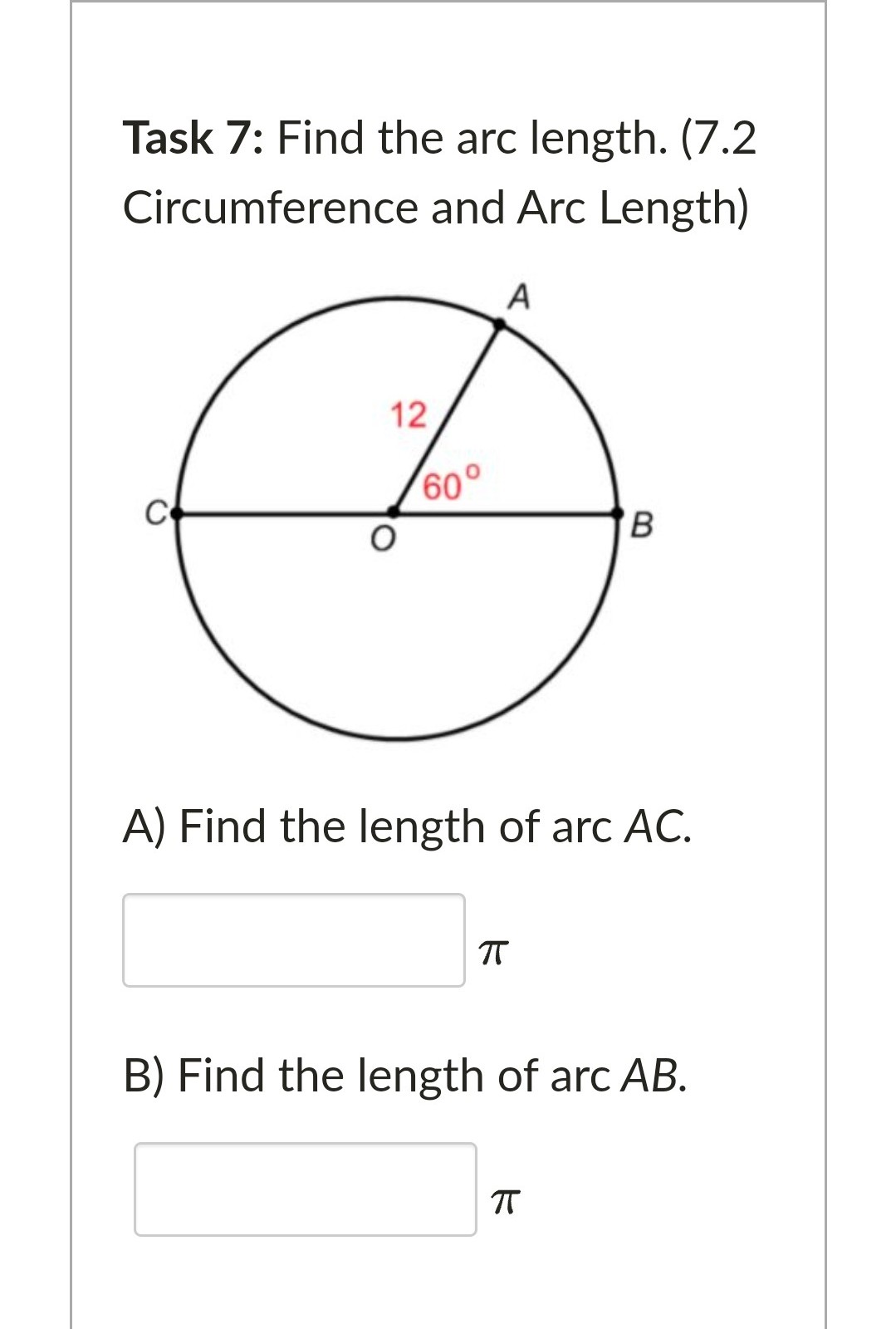 Task 7: Find the arc length. (7.2
Circumference and Arc Length)
A
12
60°
C
A) Find the length of arc AC.
B) Find the length of arc AB.
