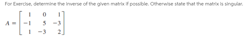 For Exercise, determine the inverse of the given matrix if possible. Otherwise state that the matrix is singular.
5
-3
1 -3
2
