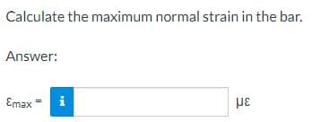 Calculate the maximum normal strain in the bar.
Answer:
Emax = i
με