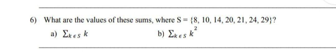 6) What are the values of these sums, where S =
{8, 10, 14, 20, 21, 24, 29}?
a ) Σκesk
b) Σκesk
ES
