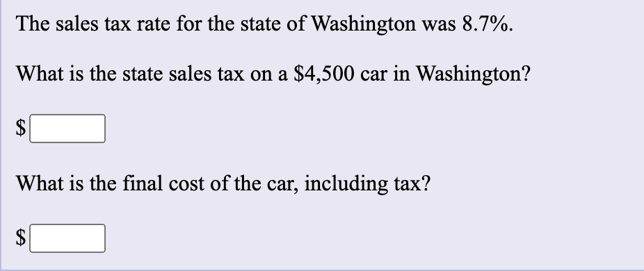 The sales tax rate for the state of Washington was 8.7%.
What is the state sales tax on a $4,500 car in Washington?
$
What is the final cost of the car, including tax?
$
%24
%24
